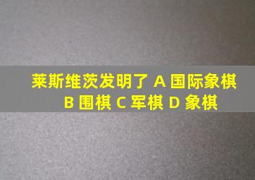 莱斯维茨发明了 A 国际象棋 B 围棋 C 军棋 D 象棋